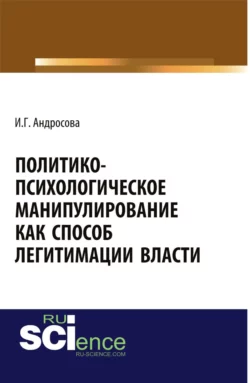 Политико-психологическое манипулирование как способ легитимации власти. (Аспирантура  Магистратура). Монография. Ирина Андросова