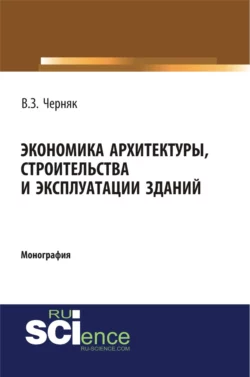 Экономика архитектуры, строительства и эксплуатации зданий. (Аспирантура, Бакалавриат). Монография., Виктор Черняк