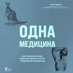 Одна медицина. Как понимание жизни животных помогает лечить человеческие заболевания, Мэтт Морган