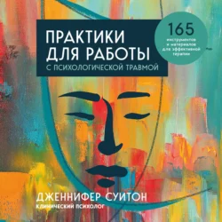 Практики для работы с психологической травмой. 165 инструментов и материалов для эффективной терапии, Дженнифер Суитон