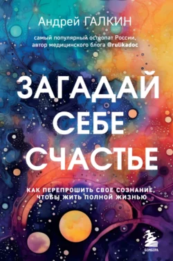 Загадай себе счастье. Как перепрошить свое сознание, чтобы жить полной жизнью, Андрей Галкин