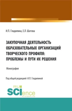 Закупочная деятельность образовательных организаций творческого профиля: проблемы и пути их решения. (Аспирантура  Магистратура). Монография. Ирина Гладилина и Елена Шатова