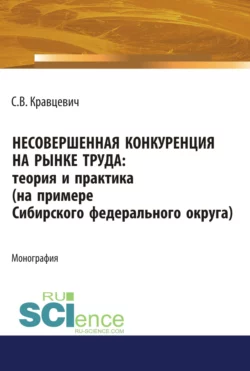 Несовершенная конкуренция на рынке труда: теория и практика (на примере Сибирского Федерального округа). (Аспирантура). (Бакалавриат). (Магистратура). Монография, Сергей Кравцевич