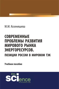 Современные проблемы развития мирового рынка энергоресурсов. Позиции России в мировом ТЭК. (Аспирантура, Бакалавриат, Магистратура, Специалитет). Учебное пособие., Маргарита Козеняшева