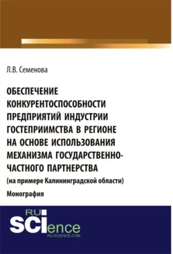 Обеспечение конкурентоспособности предприятий индустрии гостеприимства в регионе на основе использования механизма государственно-частного партнерства (на примере Калининград¬ской области). (Аспирантура  Бакалавриат  Магистратура). Монография. Людмила Семенова