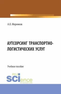 Аутсорсинг транспортно-логистических услуг. (Бакалавриат, Магистратура). Учебное пособие., Артем Меренков