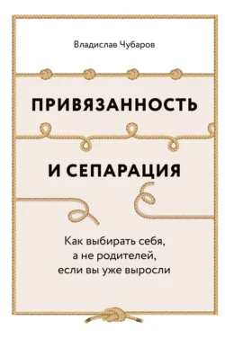 Привязанность и сепарация: Как выбирать себя, а не родителей, если вы уже выросли, Владислав Чубаров