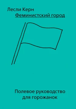 Феминистский город. Полевое руководство для горожанок, Лесли Керн