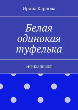 Белая одинокая туфелька. #Ирихапишет, Ирина Карпова