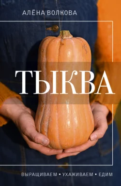 Тыква. Выращиваем, ухаживаем и едим, Алёна Волкова