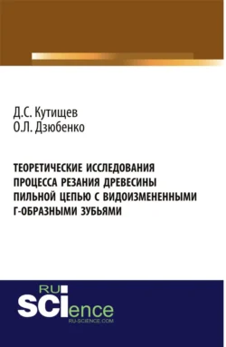 Теоретические исследования процесса резания древесины пильной цепью с видоизмененными Г-образными зубьями. (Аспирантура, Бакалавриат, Магистратура). Монография., Олег Дзюбенко