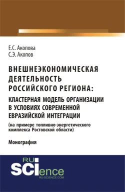 Внешнеэкономическая деятельность российского региона: кластерная модель организации в условиях современной евразийской интеграции (на примере топливно-энергетического комплекса Ростовской области). (Аспирантура, Бакалавриат, Магистратура). Монография., Елена Акопова