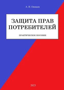 Защита прав потребителей. Практическое пособие, Александр Окишев