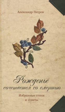 Рожденье сочетается со смертью. Избранные стихи и сонеты, Александр Петров