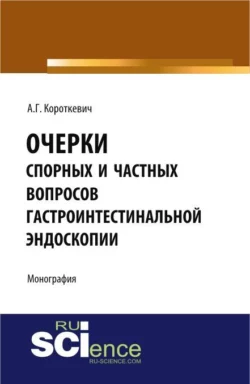 Очерки спорных и частных вопросов гастроинтестинальной эндоскопии. (Аспирантура, Специалитет). Монография., Алексей Короткевич