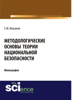 Методологические основы теории национальной безопасности. (Аспирантура, Бакалавриат, Магистратура). Монография., Сергей Иншаков