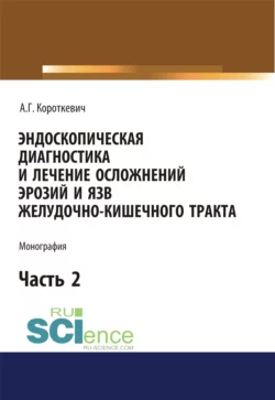 Эндоскопическая диагностика и лечение осложнений эрозий и язв желудочно-кишечного тракта. Часть 2. (Бакалавриат). (Монография), Алексей Короткевич