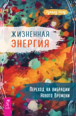 Жизненная Энергия. Переход на вибрации Нового Времени Эдвард Уолд