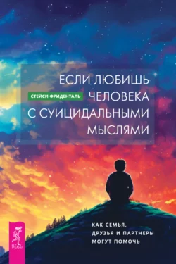 Если любишь человека с суицидальными мыслями. Как семья, друзья и партнеры могут помочь, Стейси Фриденталь