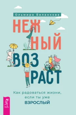 Нежный возраст: как радоваться жизни, если ты уже взрослый, Ольмира Беланкова