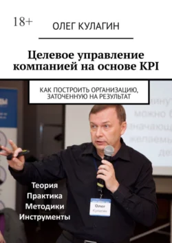 Целевое управление компанией на основе KPI. Как построить организацию, заточенную на результат, Олег Кулагин