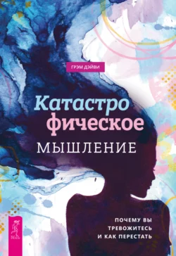 Катастрофическое мышление: почему вы тревожитесь и как перестать, Грэм Дэйви