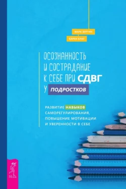 Осознанность и сострадание к себе при СДВГ у подростков. Развитие навыков саморегулирования, повышение мотивации и уверенности в себе, Карен Блат