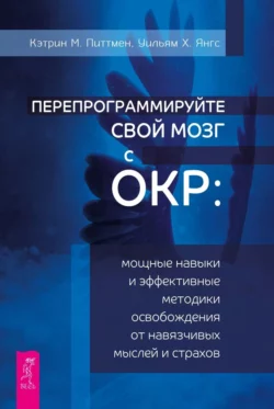 Перепрограммируйте свой мозг с ОКР. Мощные навыки и эффективные методики освобождения от навязчивых мыслей и страхов, Кэтрин М. Питтмен