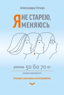 Я не старею, я меняюсь. Разговор с позитивным психотерапевтом, Александра Гитман