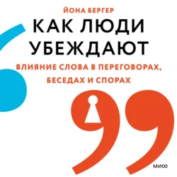 Как люди убеждают. Влияние слова в переговорах  беседах и спорах Йона Бергер