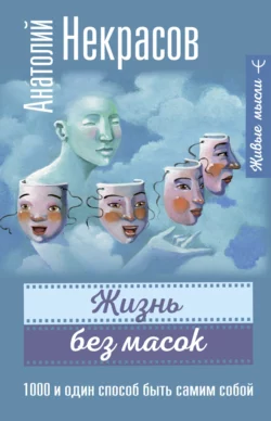 Жизнь без масок. 1000 и один способ быть самим собой Анатолий Некрасов