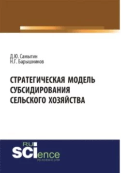 Стратегическая модель субсидирования сельского хозяйства. (Аспирантура). (Бакалавриат). Монография, Денис Самыгин