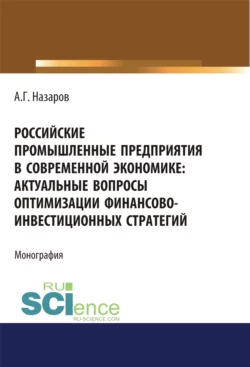 Российские промышленные предприятия в современной экономике. Актуальные вопросы оптимизации финансово-инвестиционных стратегий. (Бакалавриат, Магистратура, Специалитет). Монография., Андрей Назаров