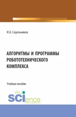 Алгоритмы и программы робототехнического комплекса. (Бакалавриат, Магистратура). Учебное пособие., Илья Седельников