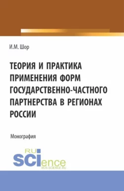 Теория и практика применения форм государственно-частного партнерства в регионах России. (Аспирантура  Бакалавриат  Магистратура). Монография. Инна Шор