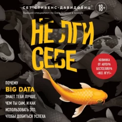 Не лги себе. Почему Big Data знает тебя лучше, чем ты сам, и как использовать это, чтобы добиться успеха, Cет Cтивенс-Давидовиц