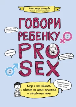 Говори ребенку PRO SEX. Когда и как говорить c ребенком на самые пикантные и откровенные темы, Александра Дроздова