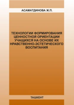 Технологии формирования ценностной ориентации учащихся на основе их нравственно-эстетического воспитания Ж. Асаматдинова