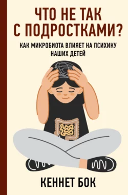 Что не так с подростками? Как микробиота влияет на психику наших детей, Кеннет Бок