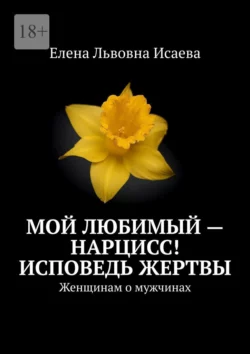 Мой любимый – нарцисс! Исповедь жертвы. Женщинам о мужчинах, Елена Исаева