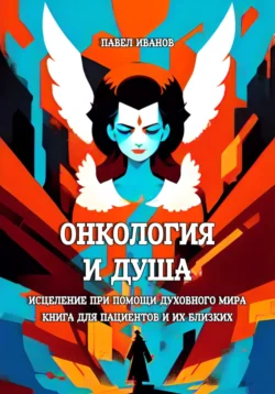 Онкология и Душа. Исцеление при помощи Духовного Мира. Книга для пациентов и их близких Павел Иванов