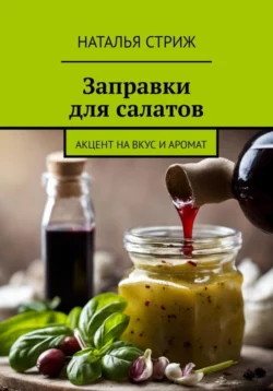 Заправка для салатов: Акцент на вкус и аромат, Наталья Стриж