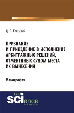 Признание и приведение в исполнение арбитражных решений, отмененных судом места их вынесения. (Адъюнктура, Аспирантура, Бакалавриат, Специалитет). Монография., Дмитрий Гольский