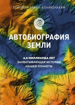 Автобиография Земли. 4 6 миллиарда лет захватывающей истории нашей планеты Элизабет Эрвин-Бланкенхайм