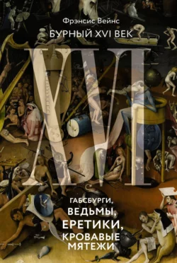 Бурный XVI век. Габсбурги, ведьмы, еретики, кровавые мятежи, Фрэнсис Вейнс