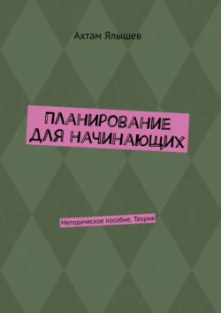 Планирование для начинающих. Методическое пособие. Теория, Ахтам Ялышев