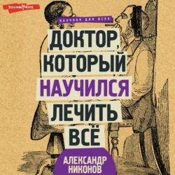 Доктор, который научился лечить все. Беседы о сверхновой медицине, Александр Никонов