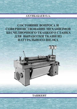 Состояние вопроса и совершенствование механизмов бесчелночного ткацкого станка для выработки ткани из натурального шелка О.А. Ахунбабаев