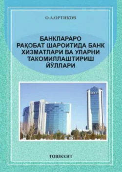 Банклараро рақобат шароитида банк хизматлари ва уларни такомиллаштириш йўллари, О.А. Ортиков