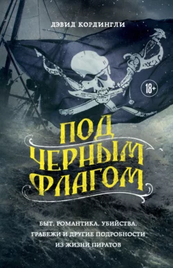 Под черным флагом. Быт, романтика, убийства, грабежи и другие подробности из жизни пиратов, Дэвид Кордингли